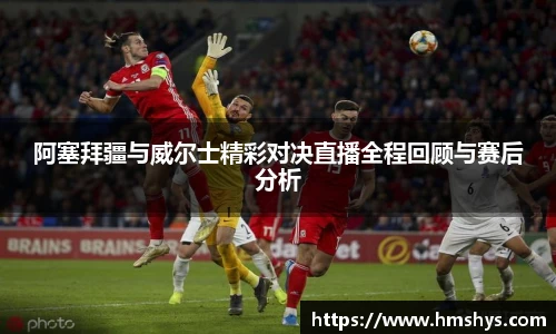 阿塞拜疆与威尔士精彩对决直播全程回顾与赛后分析