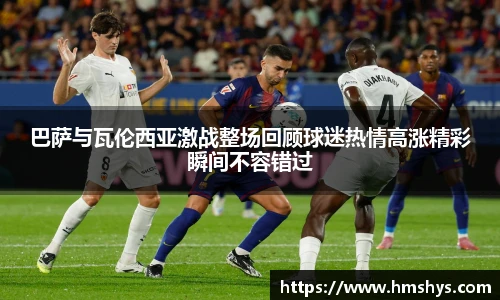 巴萨与瓦伦西亚激战整场回顾球迷热情高涨精彩瞬间不容错过