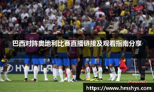 巴西对阵奥地利比赛直播链接及观看指南分享