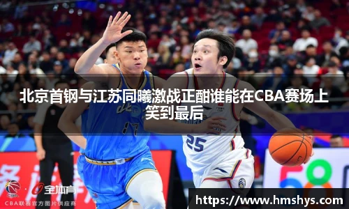 北京首钢与江苏同曦激战正酣谁能在CBA赛场上笑到最后